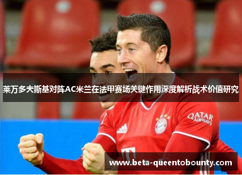 莱万多夫斯基对阵AC米兰在法甲赛场关键作用深度解析战术价值研究