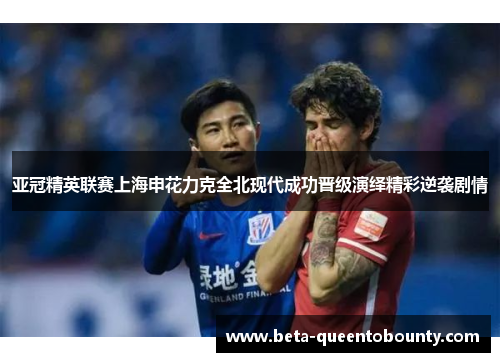 亚冠精英联赛上海申花力克全北现代成功晋级演绎精彩逆袭剧情 亚冠精英联赛上海申花力克全北现代成功晋级演绎精彩逆袭剧情