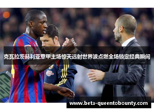 克瓦拉茨赫利亚意甲主场惊天远射世界波点燃全场锁定经典瞬间