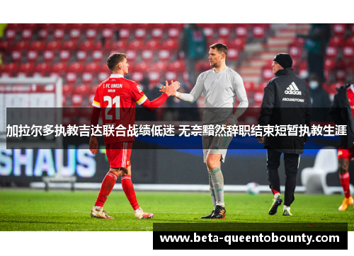 加拉尔多执教吉达联合战绩低迷 无奈黯然辞职结束短暂执教生涯