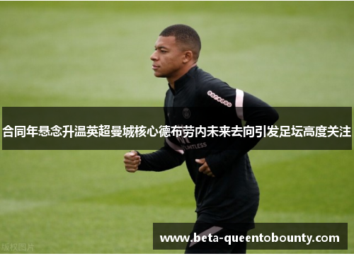 合同年悬念升温英超曼城核心德布劳内未来去向引发足坛高度关注 合同年悬念升温英超曼城核心德布劳内未来去向引发足坛高度关注