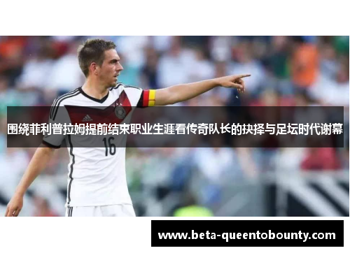 围绕菲利普拉姆提前结束职业生涯看传奇队长的抉择与足坛时代谢幕