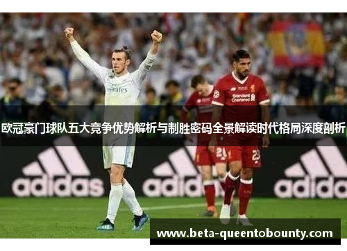 欧冠豪门球队五大竞争优势解析与制胜密码全景解读时代格局深度剖析