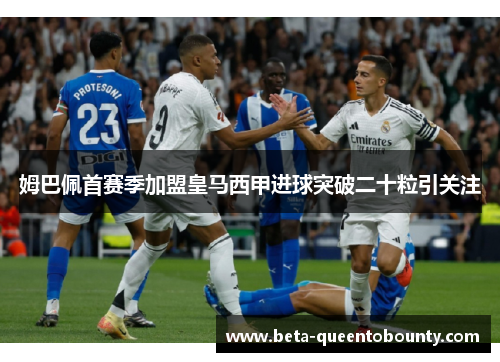 姆巴佩首赛季加盟皇马西甲进球突破二十粒引关注