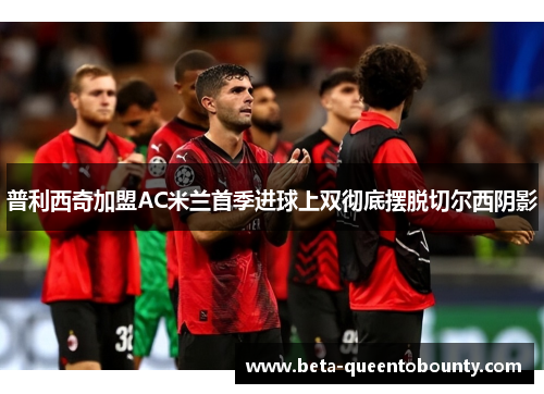 普利西奇加盟AC米兰首季进球上双彻底摆脱切尔西阴影