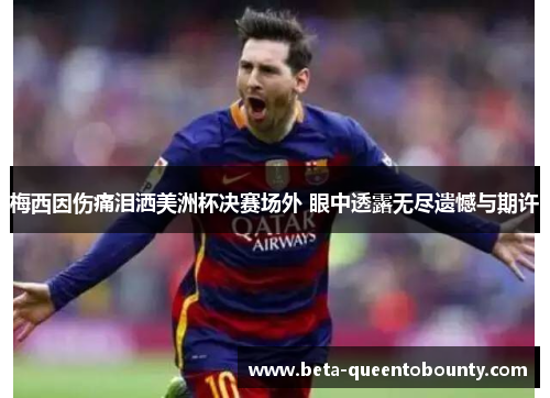 梅西因伤痛泪洒美洲杯决赛场外 眼中透露无尽遗憾与期许